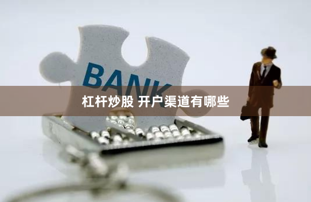 杠杆炒股 开户渠道有哪些