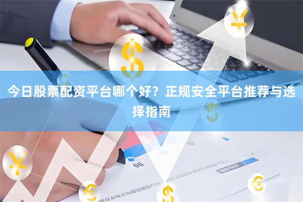 今日股票配资平台哪个好?正规安全平台推荐与选择指南