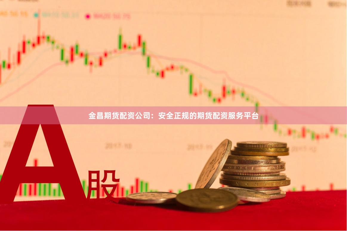 金昌期货配资公司：安全正规的期货配资服务平台