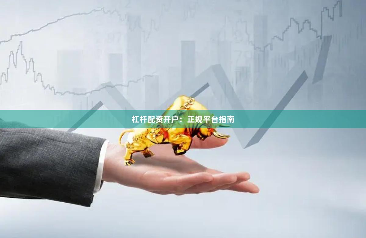 杠杆配资开户：正规平台指南