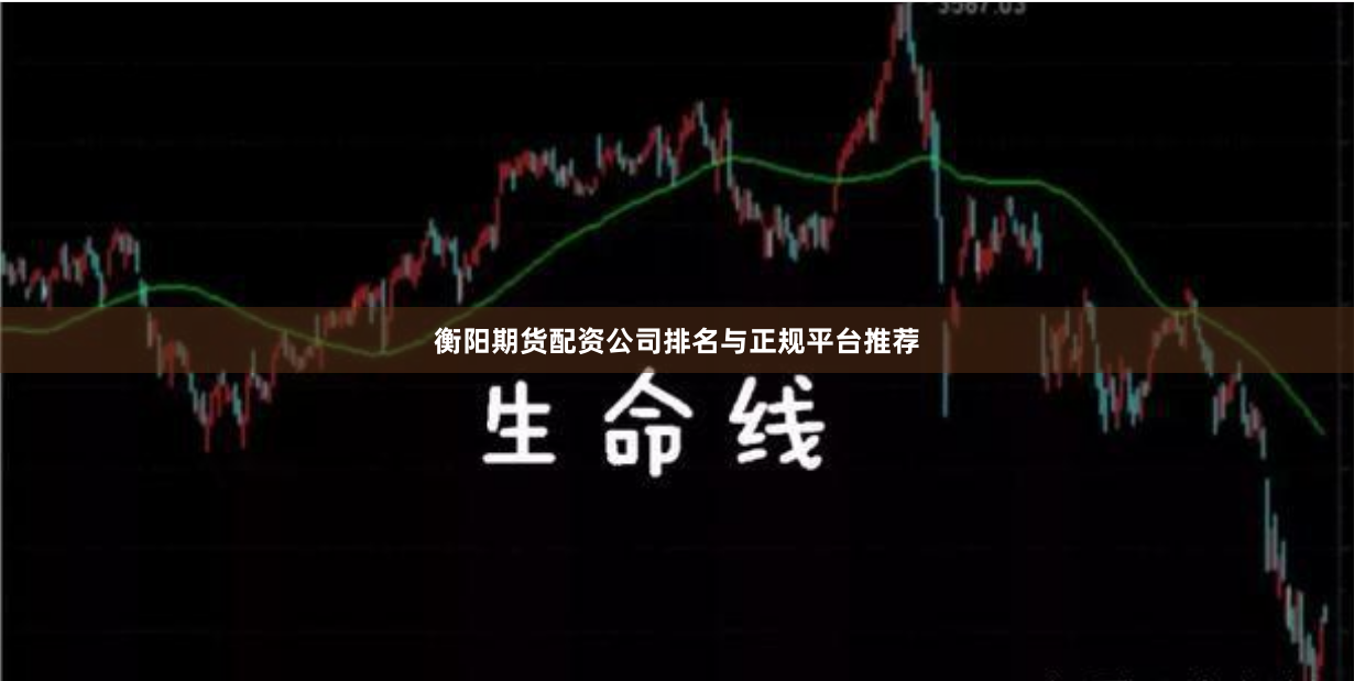 衡阳期货配资公司排名与正规平台推荐
