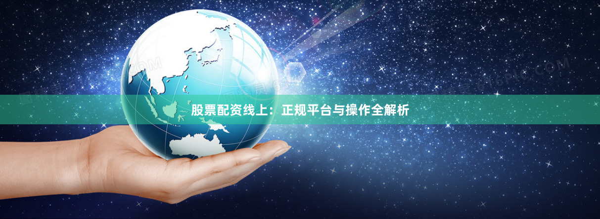股票配资线上：正规平台与操作全解析