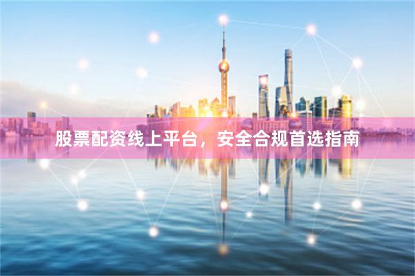 股票配资线上平台，安全合规首选指南