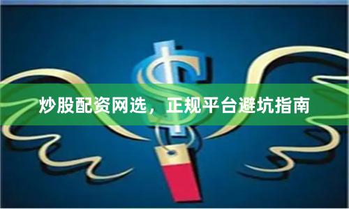 炒股配资网选，正规平台避坑指南