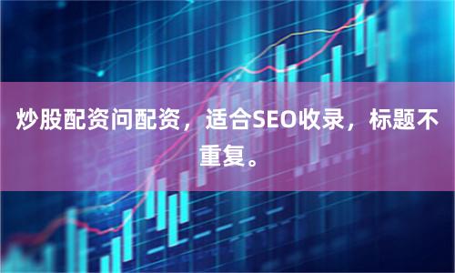 炒股配资问配资，适合SEO收录，标题不重复。