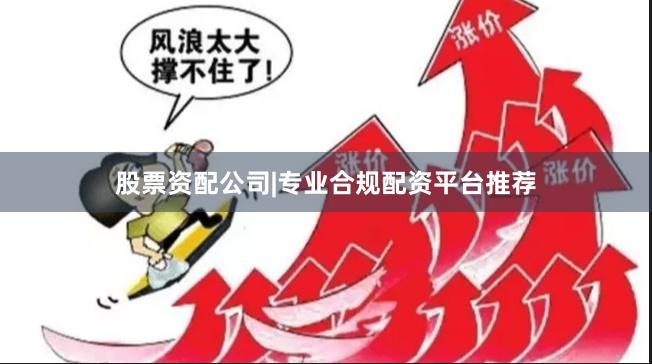 股票资配公司|专业合规配资平台推荐