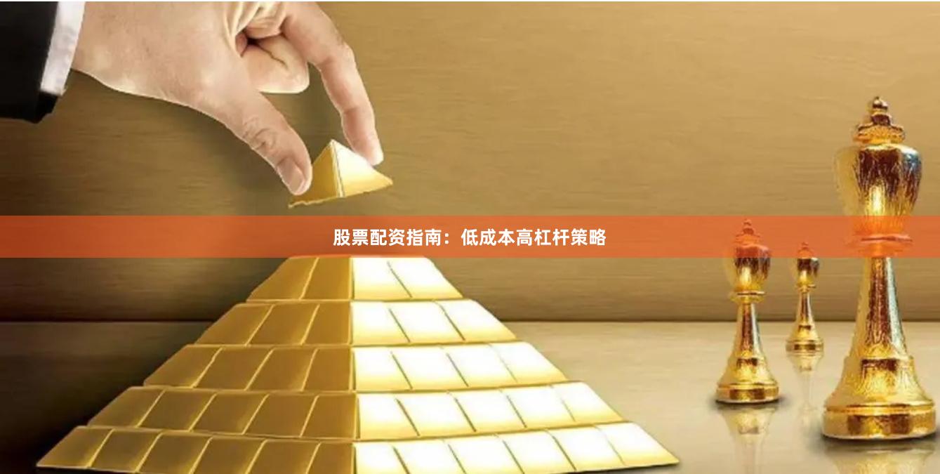 股票配资指南：低成本高杠杆策略