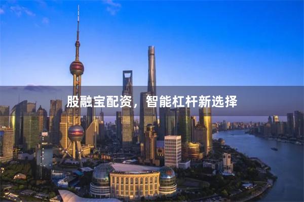 股融宝配资，智能杠杆新选择