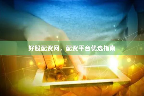 好股配资网，配资平台优选指南