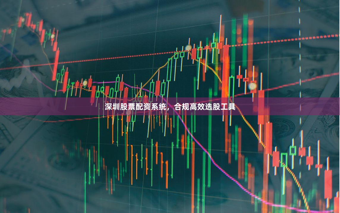 深圳股票配资系统，合规高效选股工具