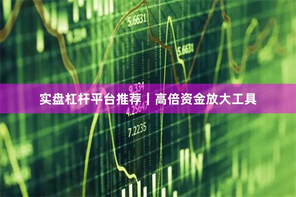 实盘杠杆平台推荐|高倍资金放大工具